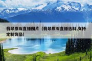 翡翠原石直播图片（翡翠原石直播选料,支持定制饰品）