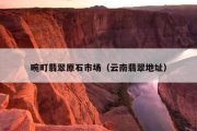 畹町翡翠原石市场（云南翡翠地址）