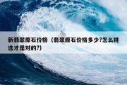 新翡翠原石价格（翡翠原石价格多少?怎么挑选才是对的?）