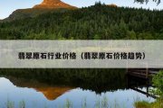 翡翠原石行业价格（翡翠原石价格趋势）