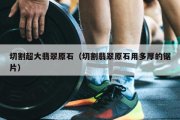 切割超大翡翠原石（切割翡翠原石用多厚的锯片）
