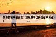 翡翠原石切割日常（翡翠原石切好还是不切好）