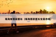 珠海有翡翠原石（珠海翡翠原石交易市场）