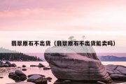 翡翠原石不出货（翡翠原石不出货能卖吗）