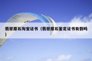 翡翠原石淘宝证书（翡翠原石鉴定证书有假吗）