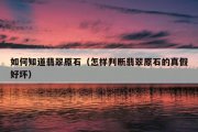 如何知道翡翠原石（怎样判断翡翠原石的真假好坏）