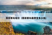翡翠原石啥价（翡翠原石最便宜多少钱）