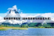 吉林翡翠原石软（吉林翡翠原石的鉴定方法）