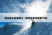翡翠原石客服面试（做翡翠客服需要干嘛）