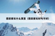 翡翠原石什么寓意（翡翠原石好与不好）