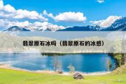 翡翠原石冰吗（翡翠原石的冰感）