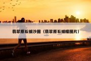 翡翠原石细沙图（翡翠原石细糯图片）