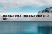 翡翠原石开窗堵上（翡翠原石开窗好还是不开窗好）