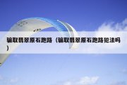 骗取翡翠原石跑路（骗取翡翠原石跑路犯法吗）