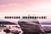 翡翠原石豆底色（翡翠豆底色是什么意思）