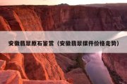安徽翡翠原石鉴赏（安徽翡翠摆件价格走势）