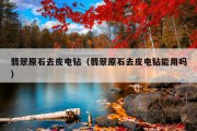 翡翠原石去皮电钻（翡翠原石去皮电钻能用吗）