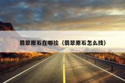 翡翠原石在哪捡（翡翠原石怎么找）