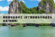 翡翠原石去皮手工（买了翡翠原石不知道怎么去皮?附视频）