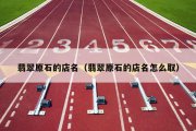 翡翠原石的店名（翡翠原石的店名怎么取）