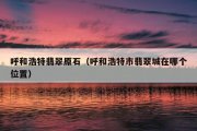 呼和浩特翡翠原石（呼和浩特市翡翠城在哪个位置）