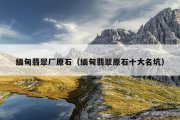 缅甸翡翠厂原石（缅甸翡翠原石十大名坑）