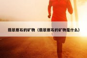 翡翠原石的矿物（翡翠原石的矿物是什么）