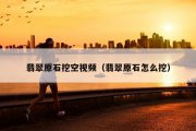 翡翠原石挖空视频（翡翠原石怎么挖）