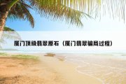 厦门顶级翡翠原石（厦门翡翠骗局过程）
