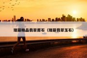 瑞丽精品翡翠原石（瑞丽翡翠玉石）