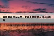青浦翡翠原石成品（上海有翡翠原石加工店吗?）