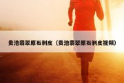 贵池翡翠原石剥皮（贵池翡翠原石剥皮视频）