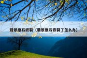 翡翠原石嵌裂（翡翠原石嵌裂了怎么办）