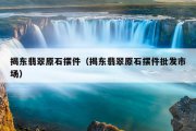 揭东翡翠原石摆件（揭东翡翠原石摆件批发市场）