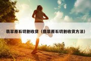 翡翠原石切割收货（翡翠原石切割收货方法）