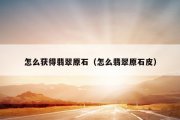 怎么获得翡翠原石（怎么翡翠原石皮）