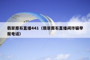 翡翠原石直播441（翡翠原石直播间诈骗举报电话）