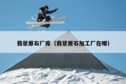 翡翠原石厂库（翡翠原石加工厂在哪）