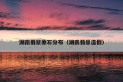湖南翡翠原石分布（湖南翡翠造假）