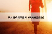 潢川回收翡翠原石（潢川废品回收）