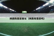 陕西购翡翠原石（陕西有翡翠吗）