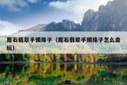 原石翡翠手镯珠子（原石翡翠手镯珠子怎么盘玩）