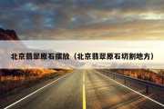 北京翡翠原石摆放（北京翡翠原石切割地方）