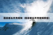 翡翠原石开壳视频（翡翠原石开壳视频教程）