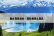云亦翡翠原石（翡翠云什么意思）