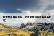 北流交易翡翠原石（北流交易翡翠原石是真的吗）