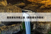 翡翠原石作假上色（翡翠原石作假皮）