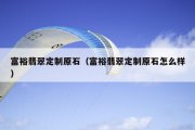 富裕翡翠定制原石（富裕翡翠定制原石怎么样）