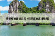 翡翠原石直播卖货（翡翠原石直播骗局）