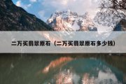 二万买翡翠原石（二万买翡翠原石多少钱）